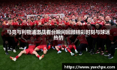 马竞与利物浦激战看台瞬间回顾精彩时刻与球迷热情